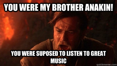 You were my brother Anakin! you were suposed to listen to great music  Epic Fucking Obi Wan