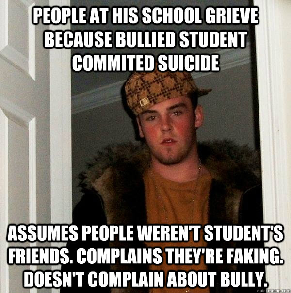 people at his school grieve because bullied Student commited suicide  assumes people weren't student's friends. complains they're faking. doesn't complain about bully.  Scumbag Steve