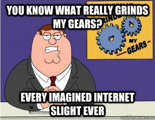 You Know What really grinds my gears? Every imagined internet slight ever  Grinds my gears