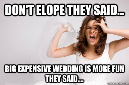 Don't elope they said... Big expensive wedding is more fun they said....  wedding stress
