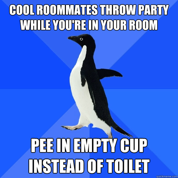Cool roommates throw party while you're in your room Pee in empty cup instead of toilet  Socially Awkward Penguin