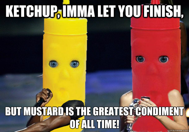 Ketchup, imma let you finish, but mustard is the greatest condiment of all time! - Ketchup, imma let you finish, but mustard is the greatest condiment of all time!  Misc