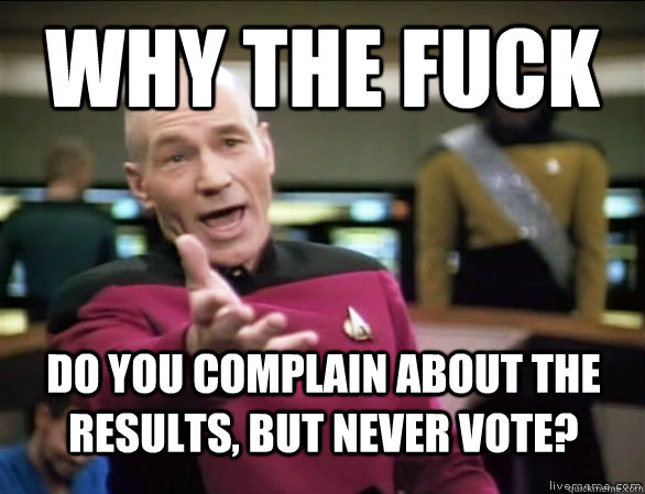 why the fuck do you complain about the results, but never vote?  Annoyed Picard HD