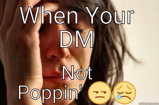 WHEN YOUR DM NOT POPPIN'  First World Problems