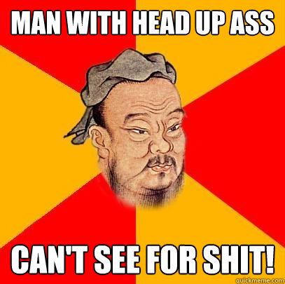 Man with head up ass can't see for shit!  Confucius says
