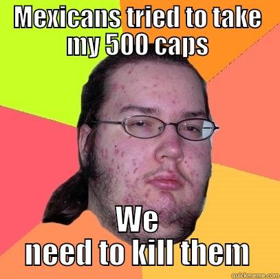 Mexican meme - MEXICANS TRIED TO TAKE MY 500 CAPS WE NEED TO KILL THEM Butthurt Dweller