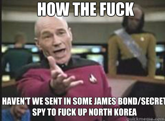 How the fuck Haven't we sent in some james bond/secret spy to fuck up north korea  What the Fuck