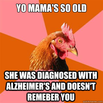 Yo mama's so old She was diagnosed with Alzheimer's and doesn't remeber you - Yo mama's so old She was diagnosed with Alzheimer's and doesn't remeber you  Anti-Joke Chicken