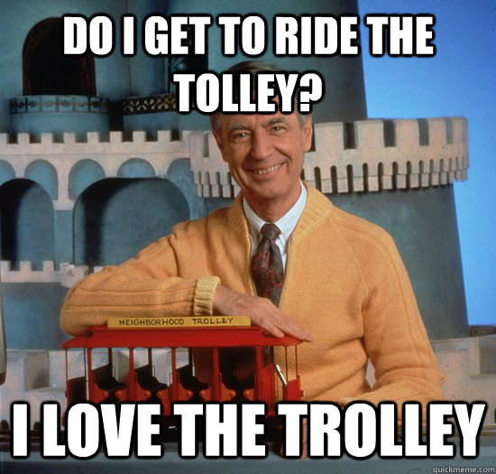 Do I get to ride the tolley? I love the trolley  Trolley