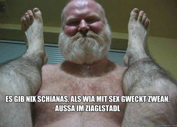 es gib nix schianas, als wia mit Sex gweckt zwean.
Aussa im ziaglstadl - es gib nix schianas, als wia mit Sex gweckt zwean.
Aussa im ziaglstadl  good morning son