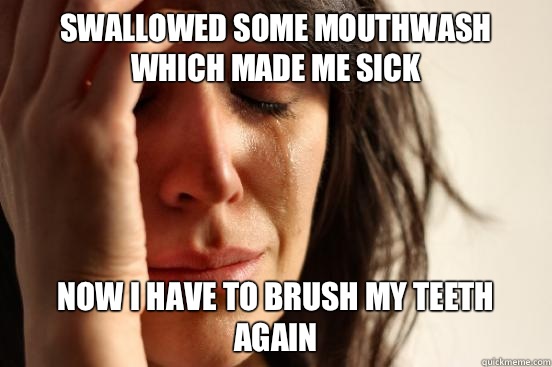 Swallowed some mouthwash
Which made me sick Now I have to brush my teeth again  First World Problems