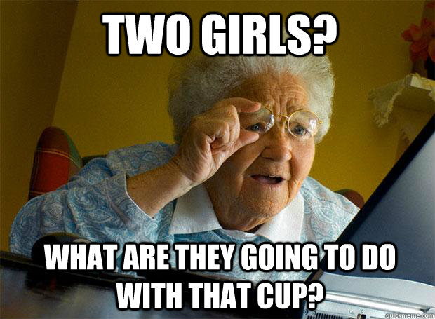 TWO GIRLS? WHAT ARE THEY GOING TO DO WITH THAT CUP? - TWO GIRLS? WHAT ARE THEY GOING TO DO WITH THAT CUP?  Grandma finds the Internet