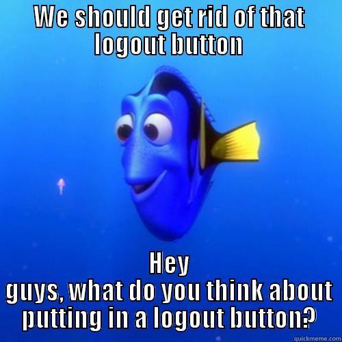 WE SHOULD GET RID OF THAT LOGOUT BUTTON HEY GUYS, WHAT DO YOU THINK ABOUT PUTTING IN A LOGOUT BUTTON? dory
