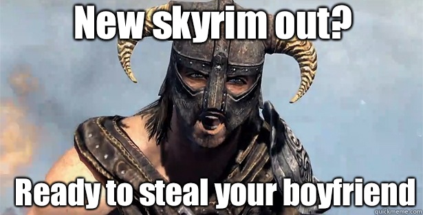 New skyrim out?  Ready to steal your boyfriend  skyrim