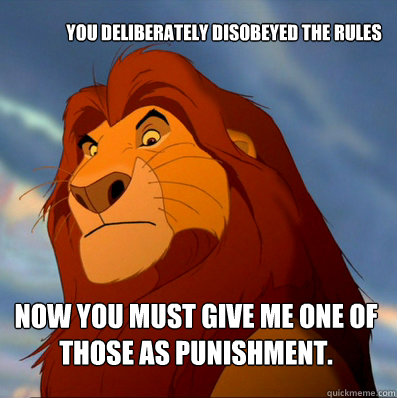 You deliberately disobeyed the rules Now you must give me one of those as punishment. - You deliberately disobeyed the rules Now you must give me one of those as punishment.  Mufasa Mostafa