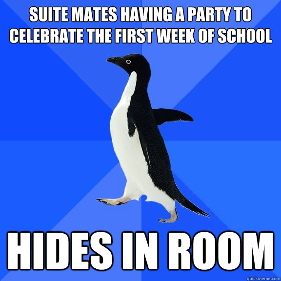Suite mates having a party to celebrate the first week of school Hides in room  Socially Awkward Penguin