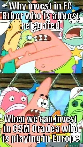 WHY INVEST IN FC BIHOR WHO IS ALMOST RELEGATED WHEN WE CAN INVEST IN CSM ORADEA WHO IS PLAYING IN EUROPE Push it somewhere else Patrick