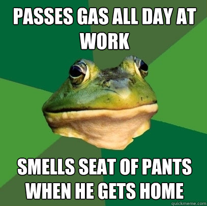 passes gas all day at work smells seat of pants when he gets home  Foul Bachelor Frog