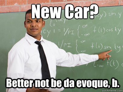 New Car? Better not be da evoque, b.  Good Guy Teacher