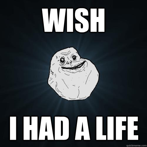 wish I had a life  Forever Alone