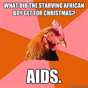 What did the starving African boy get for Christmas? Aids.  Anti-Joke Chicken