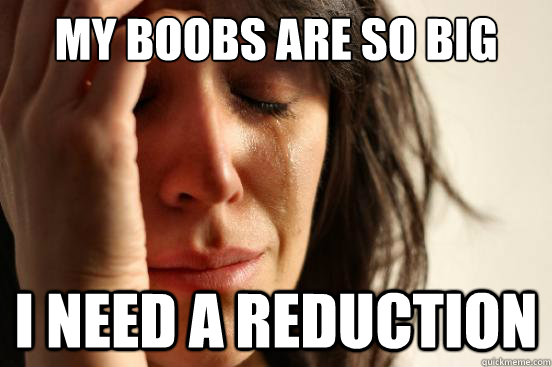 My boobs are so big i need a reduction  First World Problems
