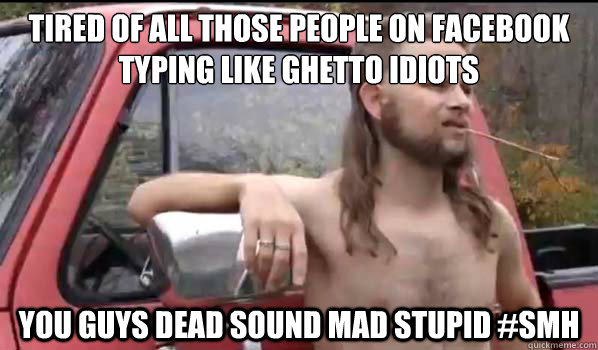 Tired of all those people on Facebook typing like ghetto idiots You guys dead sound mad stupid #smh  Almost Politically Correct Redneck