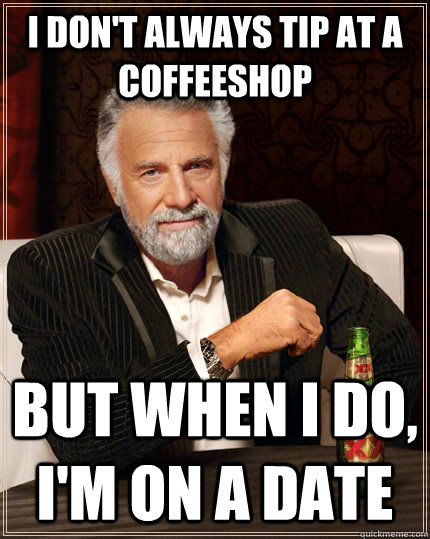 I don't always tip at a coffeeshop but when I do, I'm on a date - I don't always tip at a coffeeshop but when I do, I'm on a date  The Most Interesting Man In The World