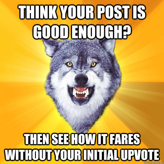 Think your post is good enough? then see how it fares without your initial upvote  Courage Wolf