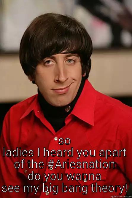  SO LADIES I HEARD YOU APART OF THE #ARIESNATION DO YOU WANNA SEE MY BIG BANG THEORY! Pickup Line Scientist