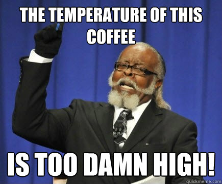 The Temperature of this coffee is too damn high!  Too Damn High