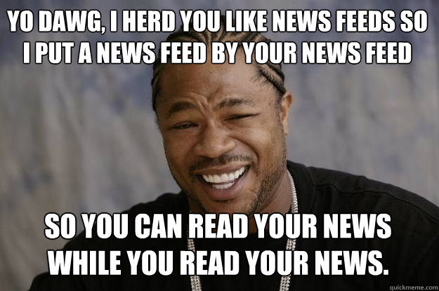 Yo dawg, I herd you like news feeds so I put a news feed by your news feed so you can read your news while you read your news.  Xzibit meme