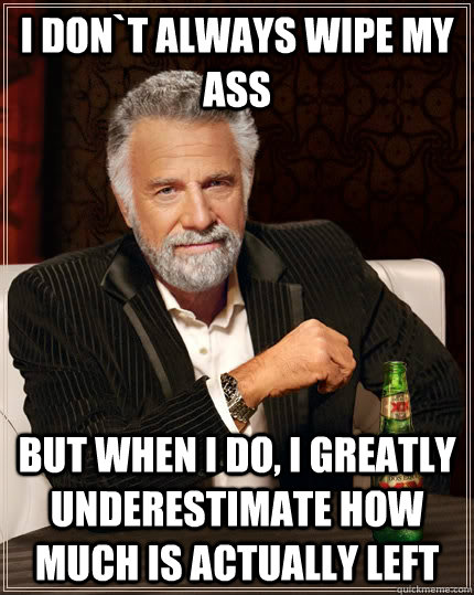 I don`t always wipe my ass but when I do, I greatly underestimate how much is actually left  The Most Interesting Man In The World