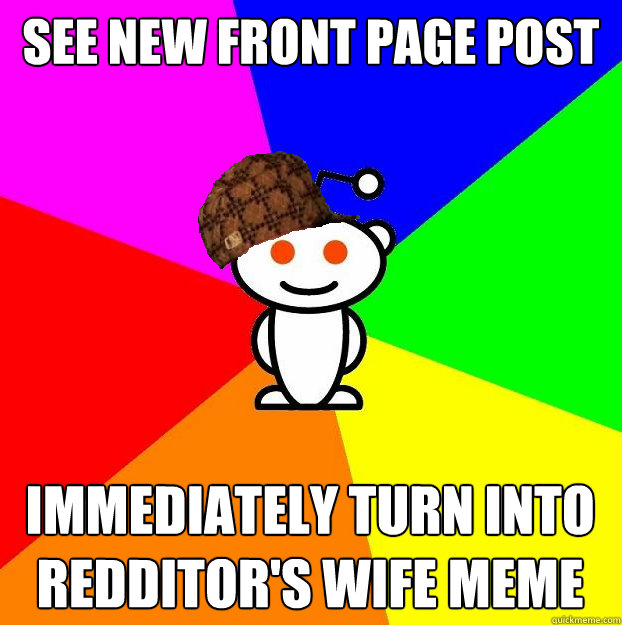See new front page post Immediately turn into Redditor's Wife Meme  Scumbag Redditor