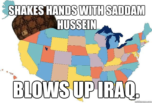 Shakes hands with Saddam Hussein Blows up Iraq.    Scumbag USA
