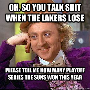 oh, so you talk shit when the lakers lose  please tell me how many playoff series the suns won this year  - oh, so you talk shit when the lakers lose  please tell me how many playoff series the suns won this year   Condescending Wonka