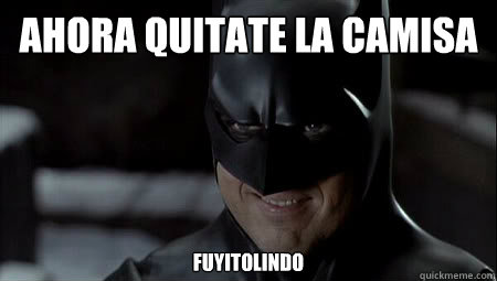AHORA QUITATE LA CAMISA FUYITOLINDO    