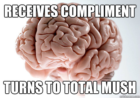 Receives compliment turns to total mush  Scumbag Brain