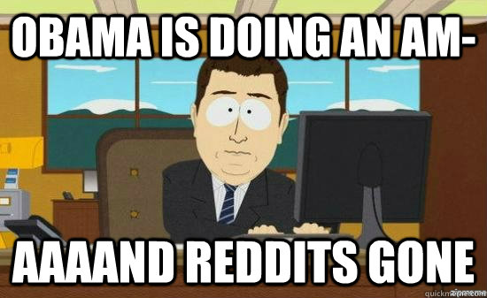 Obama is doing an AM- AAAAND REDDITS GONE  aaaand its gone