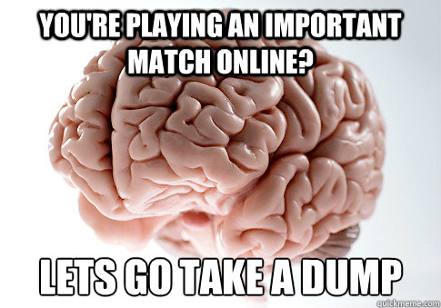 You're playing an important match online? Lets go take a dump  Scumbag Brain