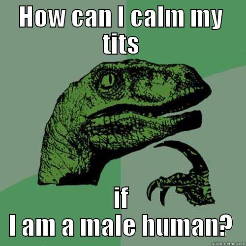 HOW CAN I CALM MY TITS IF I AM A MALE HUMAN? Philosoraptor
