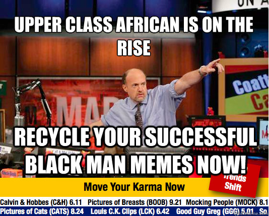 upper class african is on the rise
 recycle your successful black man memes now!  - upper class african is on the rise
 recycle your successful black man memes now!   Mad Karma with Jim Cramer