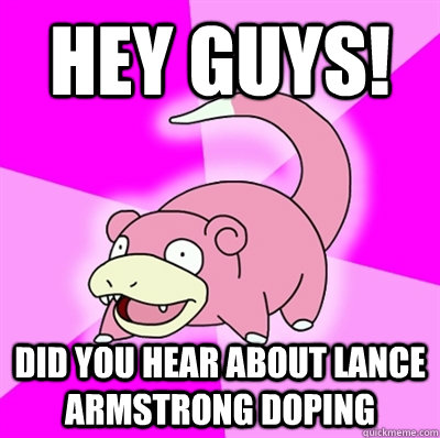 Hey guys! Did you hear about lance armstrong doping  Slowpoke Earthquake