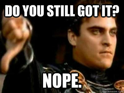 Do you still got it? Nope.  Downvoting Roman