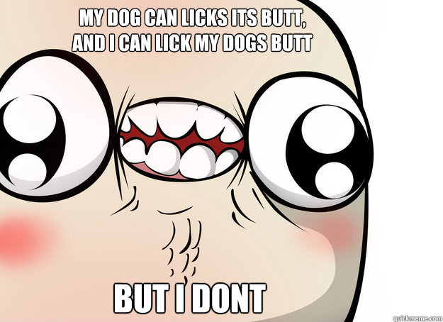 My dog can licks its butt, and I can lick my dogs butt But I dont  