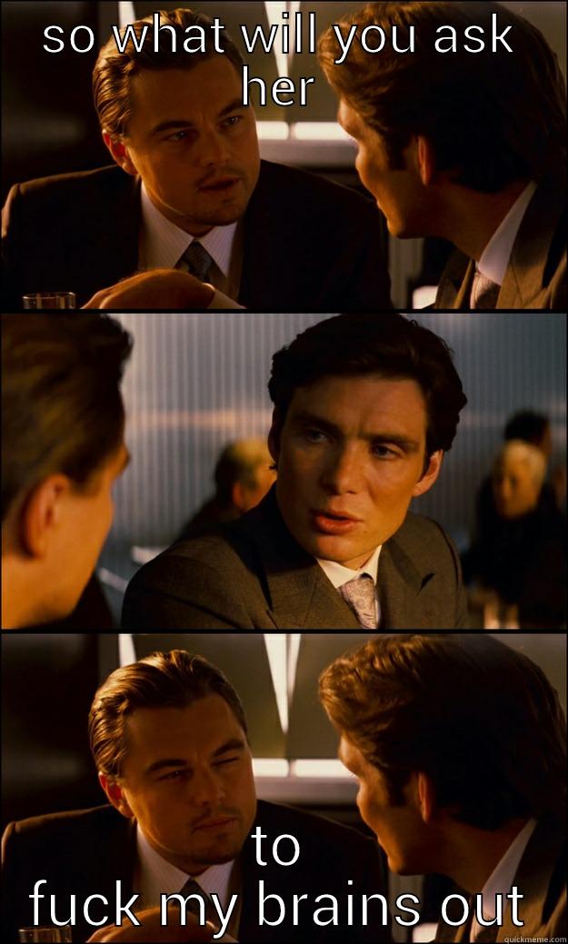 SO WHAT WILL YOU ASK HER TO FUCK MY BRAINS OUT Inception