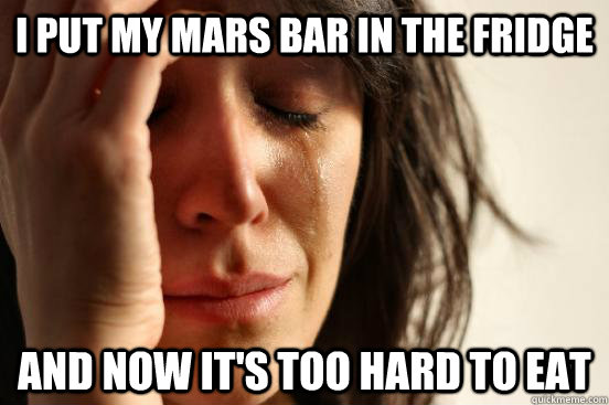 I put my mars bar in the fridge and now it's too hard to eat  First World Problems