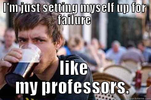 I'M JUST SETTING MYSELF UP FOR FAILURE LIKE MY PROFESSORS.  Lazy College Senior