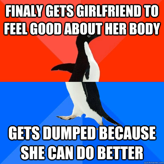 Finaly gets girlfriend to feel good about her body gets dumped because she can do better  Socially Awesome Awkward Penguin