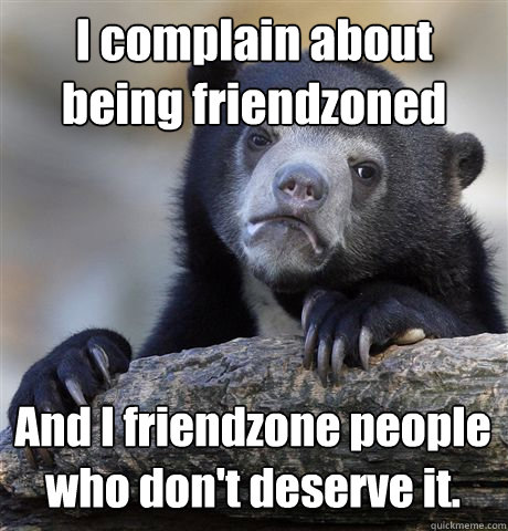 I complain about being friendzoned And I friendzone people who don't deserve it.  Confession Bear